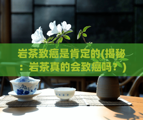 岩茶致癌是肯定的(揭秘：岩茶真的会致癌吗？)