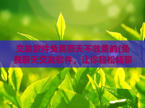 交友软件免费聊天不收费的(免费聊天交友软件,让你轻松畅聊)