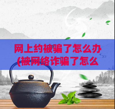 网上约被骗了怎么办(被网络诈骗了怎么办？应对策略分享！)