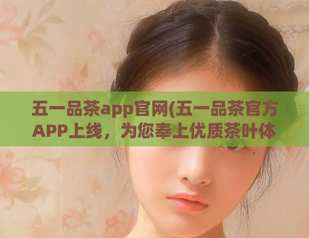 五一品茶app官网(五一品茶官方APP上线，为您奉上优质茶叶体验)