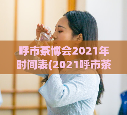 呼市茶博会2021年时间表(2021呼市茶博会时间表)