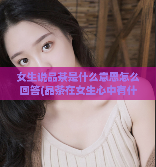 女生说品茶是什么意思怎么回答(品茶在女生心中有什么意义?)