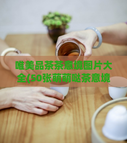 唯美品茶茶意境图片大全(50张萌萌哒茶意境图片，惊艳你的眼球)