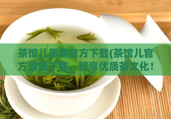 茶馆儿最新官方下载(茶馆儿官方最新下载,畅享优质茶文化!)