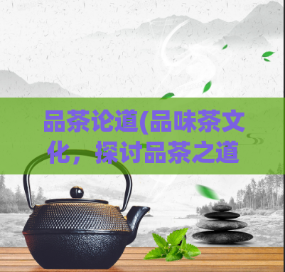 品茶论道(品味茶文化，探讨品茶之道)