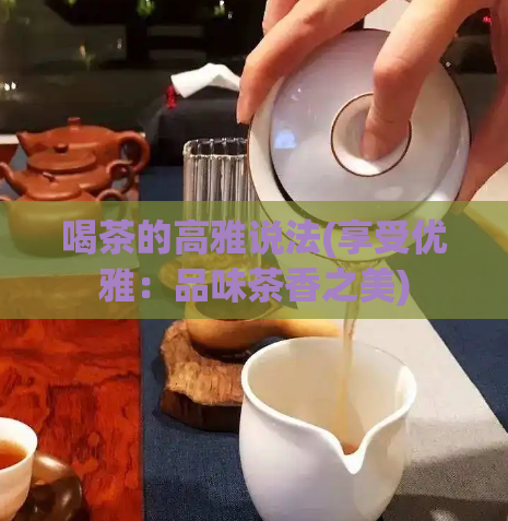 喝茶的高雅说法(享受优雅：品味茶香之美)