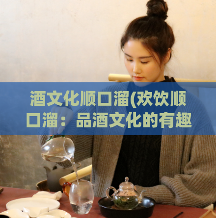 酒文化顺口溜(欢饮顺口溜：品酒文化的有趣歌谣)