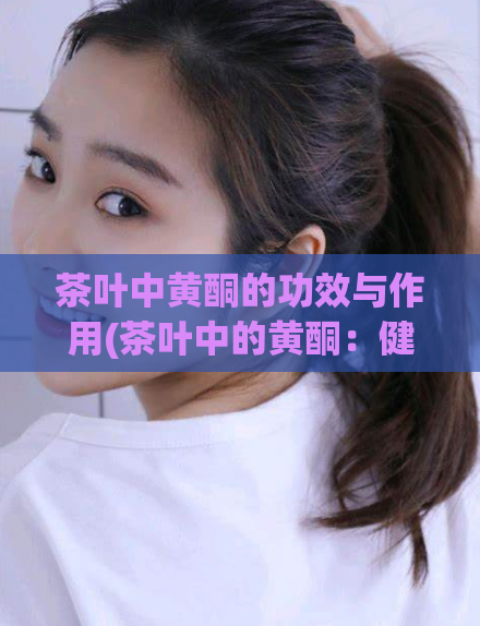 茶叶中黄酮的功效与作用(茶叶中的黄酮：健康益处简介)