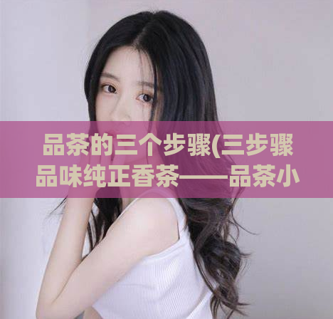 品茶的三个步骤(三步骤品味纯正香茶——品茶小贴士)