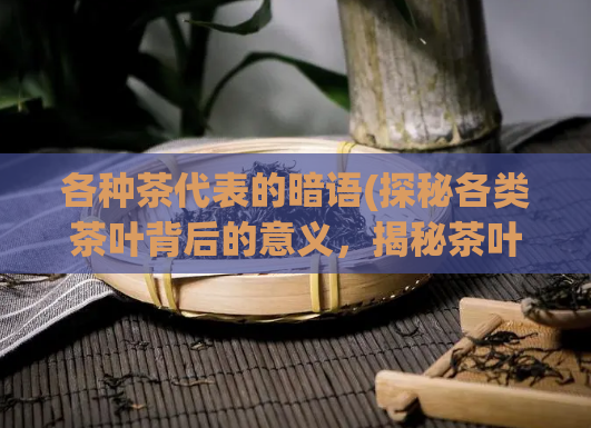 各种茶代表的暗语(探秘各类茶叶背后的意义，揭秘茶叶暗语)