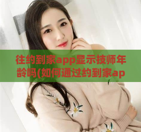 往约到家app显示技师年龄吗(如何通过约到家app了解技师的年龄?)