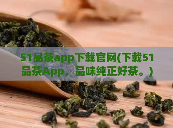 51品茶app下载官网(下载51品茶App，品味纯正好茶。)