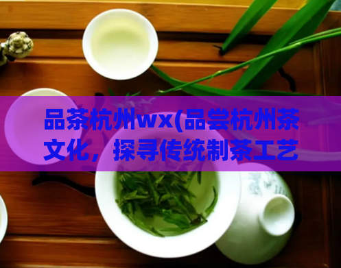品茶杭州wx(品尝杭州茶文化，探寻传统制茶工艺)