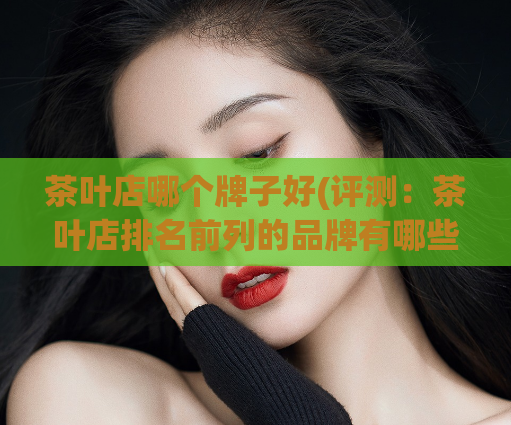 茶叶店哪个牌子好(评测：茶叶店排名前列的品牌有哪些？)