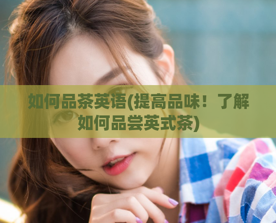 如何品茶英语(提高品味！了解如何品尝英式茶)
