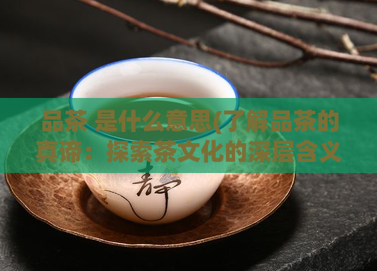 品茶 是什么意思(了解品茶的真谛:探索茶文化的深层含义)