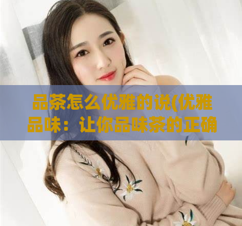 品茶怎么优雅的说(优雅品味：让你品味茶的正确方式)