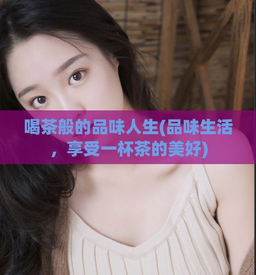 喝茶般的品味人生(品味生活，享受一杯茶的美好)