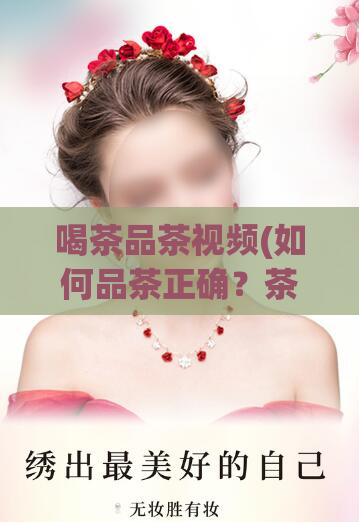 喝茶品茶视频(如何品茶正确?茶叶专家教你一步步操作)