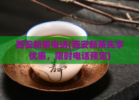 西安新茶电话(西安新茶先享优惠,限时电话预定)