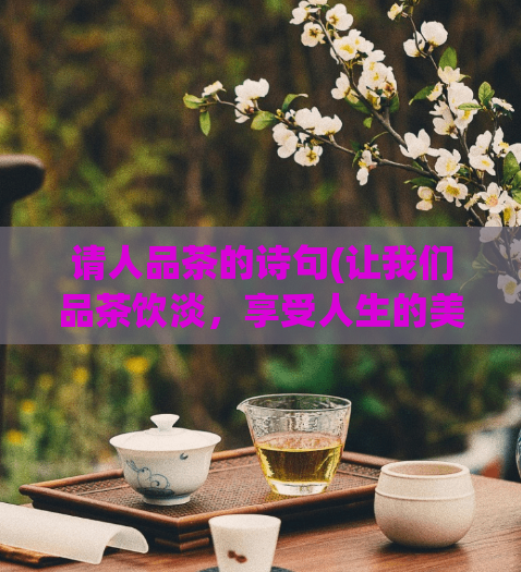请人品茶的诗句(让我们品茶饮淡，享受人生的美好享受)