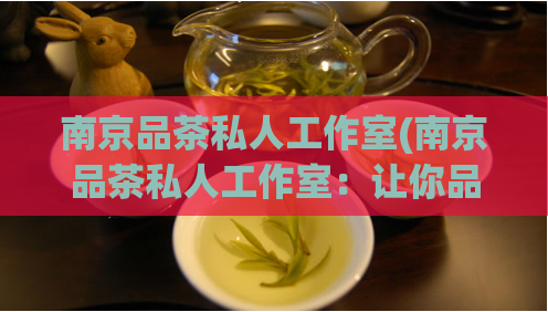 南京品茶私人工作室(南京品茶私人工作室:让你品尝私属的茶叶文化)