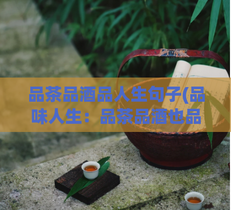 品茶品酒品人生句子(品味人生：品茶品酒也品人生)