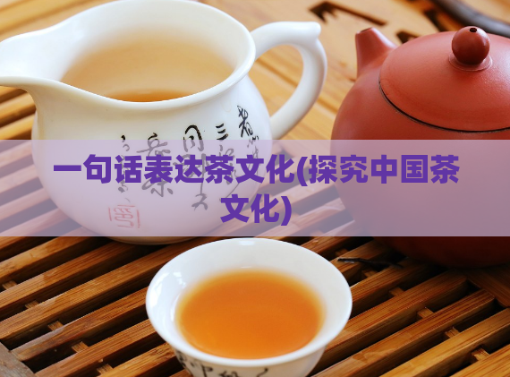 一句话表达茶文化(探究中国茶文化)