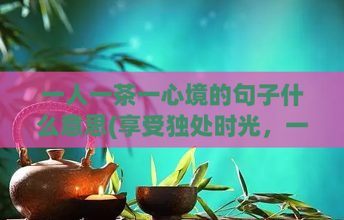 一人一茶一心境的句子什么意思(享受独处时光，一杯茶，一份宁静)