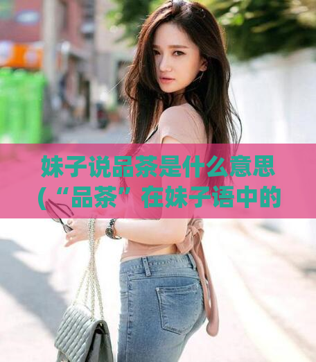 妹子说品茶是什么意思(“品茶”在妹子语中的含义是什么？)