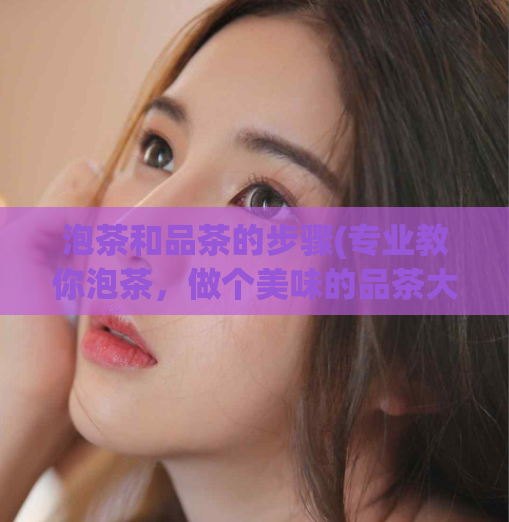 泡茶和品茶的步骤(专业教你泡茶，做个美味的品茶大师)