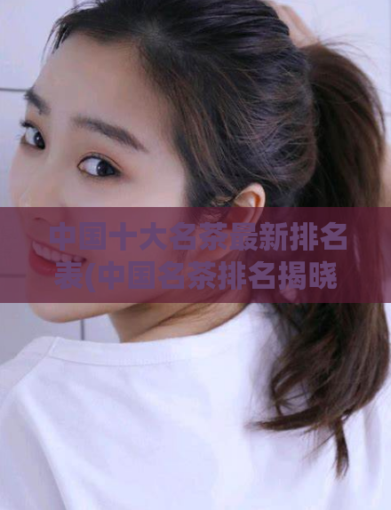 中国十大名茶最新排名表(中国名茶排名揭晓:十大最新排行榜)