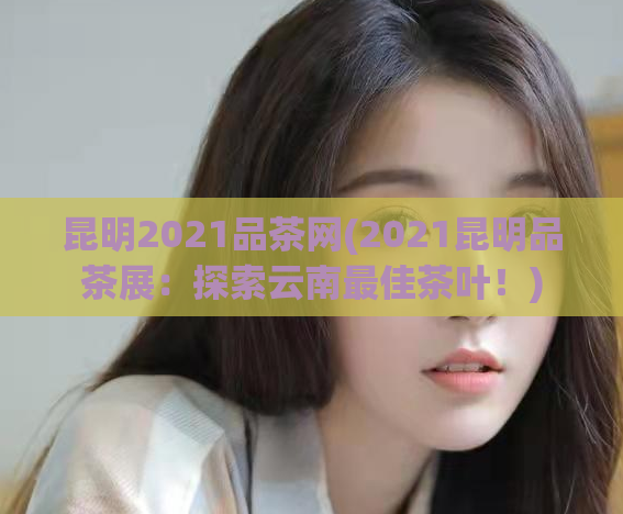 昆明2021品茶网(2021昆明品茶展：探索云南最佳茶叶！)