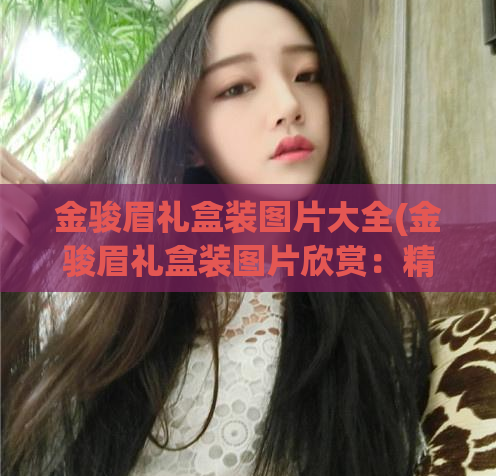 金骏眉礼盒装图片大全(金骏眉礼盒装图片欣赏：精美品质尽显。)