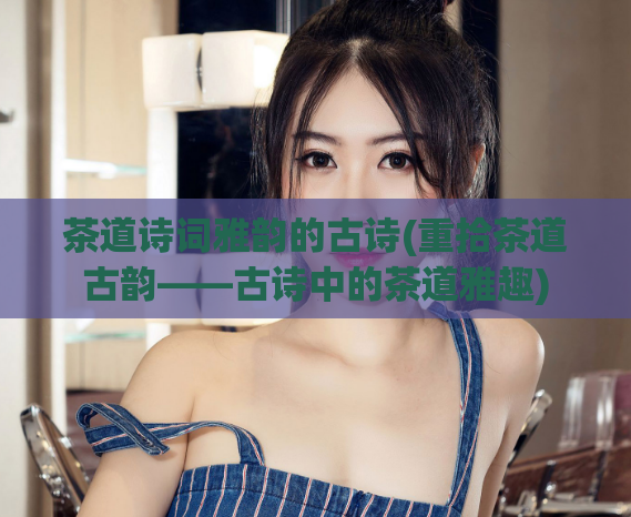 茶道诗词雅韵的古诗(重拾茶道古韵——古诗中的茶道雅趣)