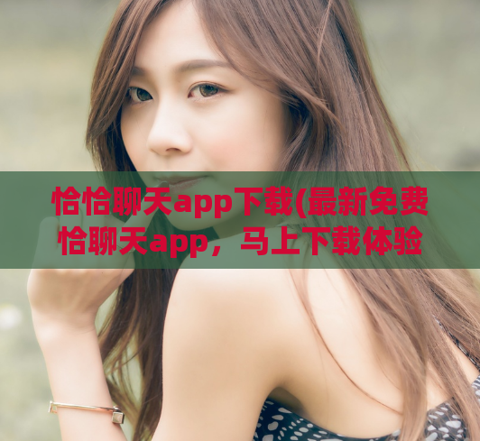恰恰聊天app下载(最新免费恰聊天app，马上下载体验)