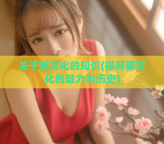 关于茶文化的知识(探寻茶文化的魅力与历史)