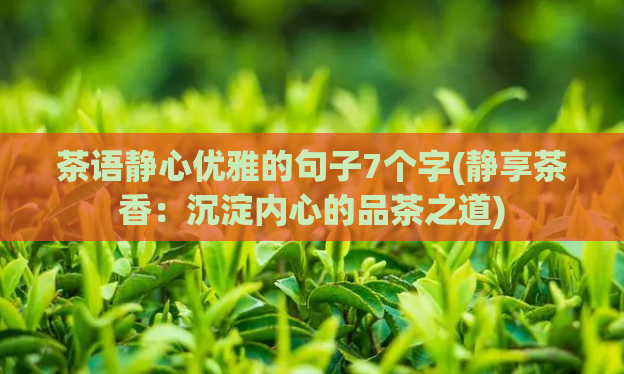 茶语静心优雅的句子7个字(静享茶香：沉淀内心的品茶之道)