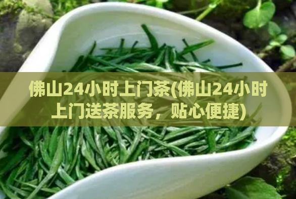 佛山24小时上门茶(佛山24小时上门送茶服务,贴心便捷)