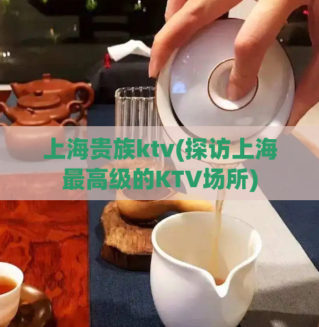 上海贵族ktv(探访上海最高级的KTV场所)
