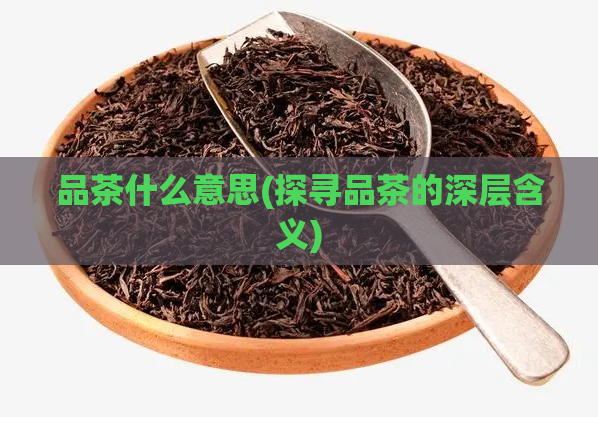 品茶什么意思(探寻品茶的深层含义)