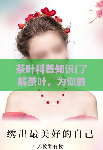茶叶科普知识(了解茶叶，为你的健康带来好处)