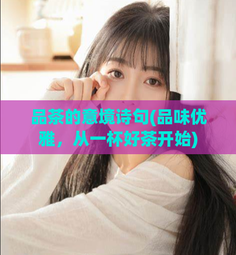 品茶的意境诗句(品味优雅，从一杯好茶开始)