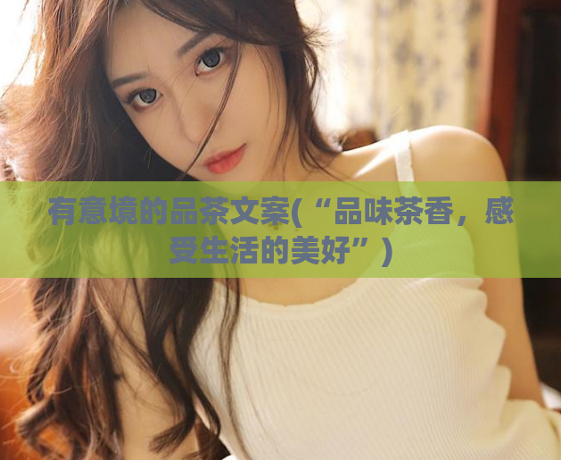 有意境的品茶文案(“品味茶香，感受生活的美好”)