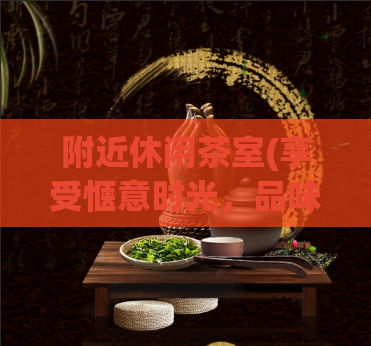 附近休闲茶室(享受惬意时光,品味休闲茶室的美妙时光)