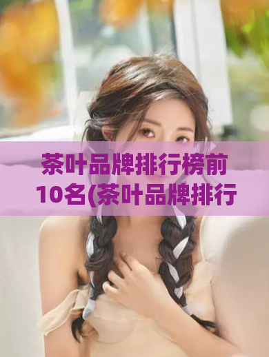茶叶品牌排行榜前10名(茶叶品牌排行榜前十大:品质和口碑并驾齐驱)