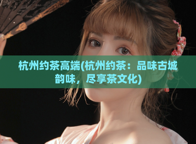 杭州约茶高端(杭州约茶：品味古城韵味，尽享茶文化)