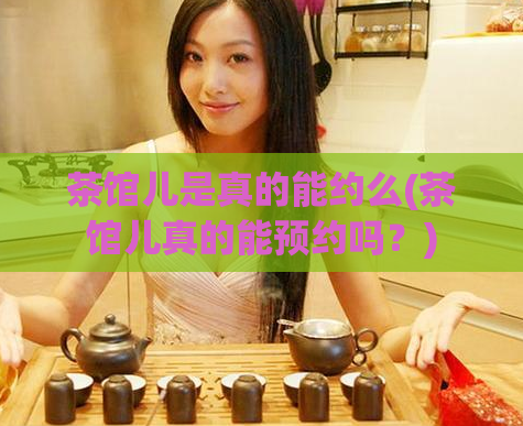 茶馆儿是真的能约么(茶馆儿真的能预约吗？)