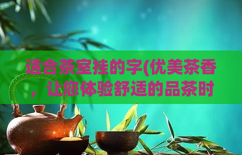 适合茶室挂的字(优美茶香，让您体验舒适的品茶时光)