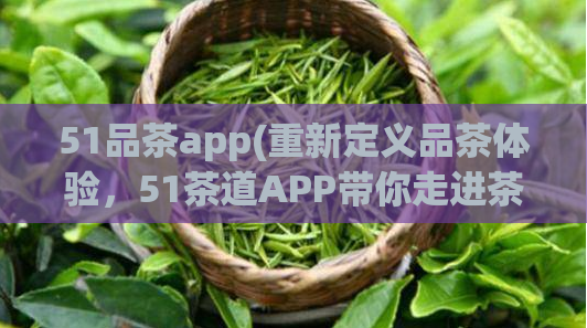 51品茶app(重新定义品茶体验，51茶道APP带你走进茶叶世界)